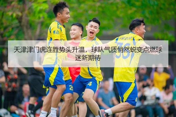 天津津门虎连胜势头升温，球队气质悄然蜕变点燃球迷新期待